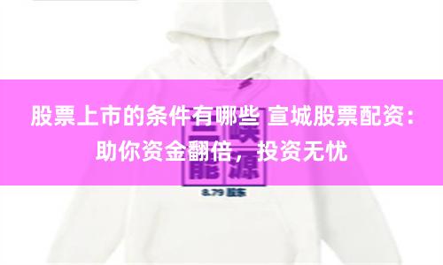股票上市的条件有哪些 宣城股票配资:助你资金翻倍,投资无忧