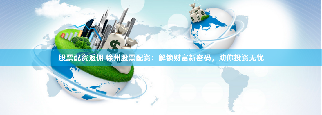 股票配资返佣 徐州股票配资：解锁财富新密码，助你投资无忧