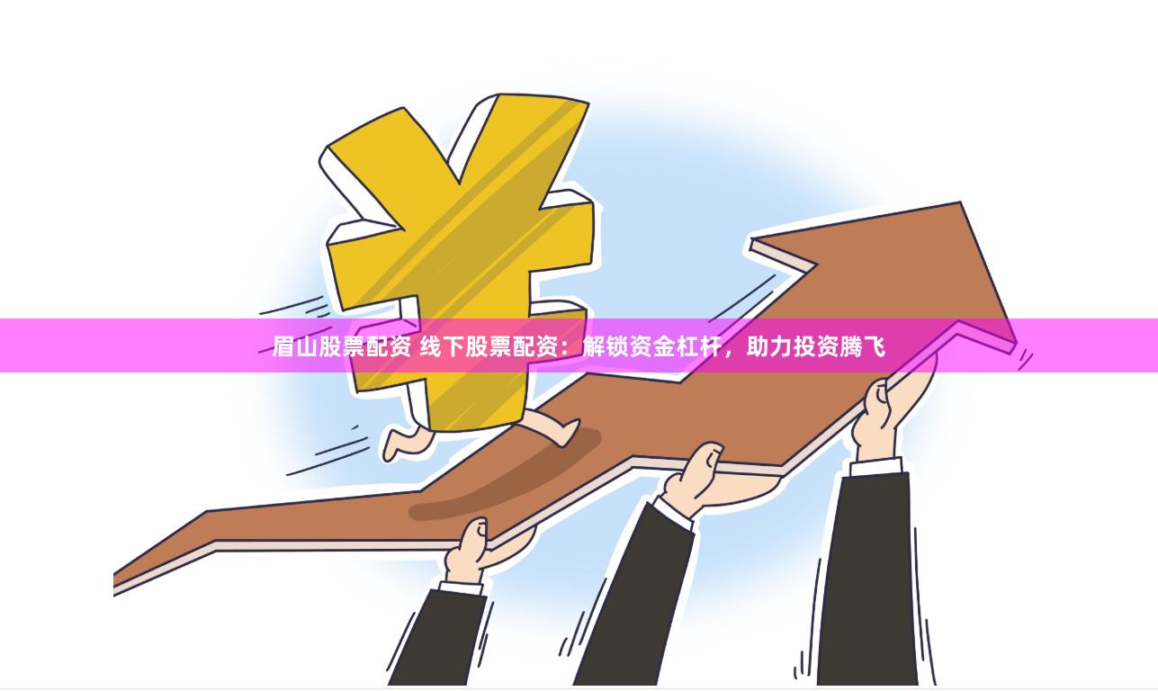 眉山股票配资 线下股票配资：解锁资金杠杆，助力投资腾飞