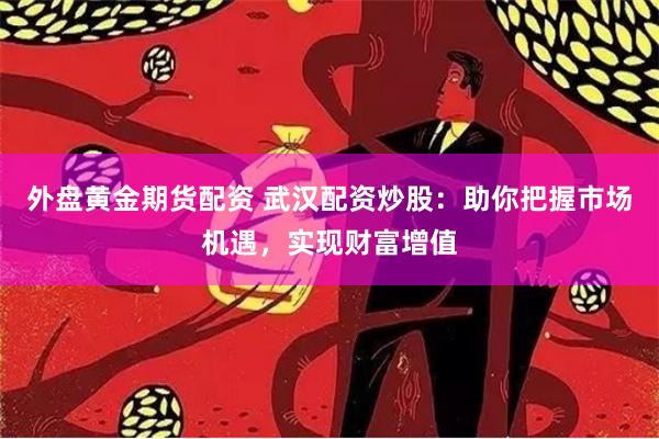 外盘黄金期货配资 武汉配资炒股：助你把握市场机遇，实现财富增值