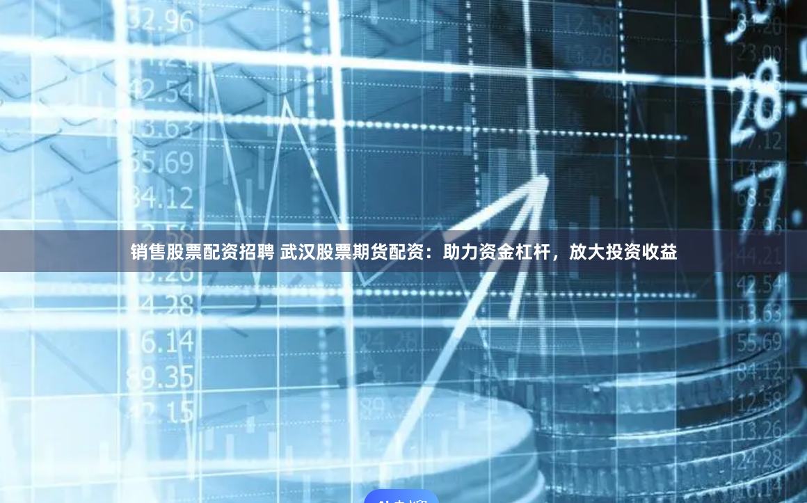 销售股票配资招聘 武汉股票期货配资：助力资金杠杆，放大投资收益