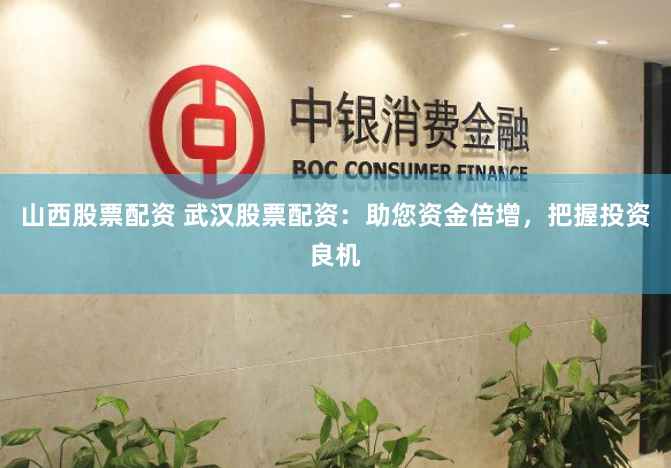 山西股票配资 武汉股票配资：助您资金倍增，把握投资良机