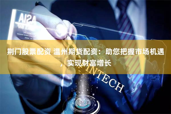 荆门股票配资 温州期货配资：助您把握市场机遇，实现财富增长