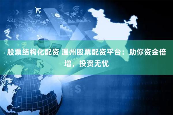 股票结构化配资 温州股票配资平台：助你资金倍增，投资无忧