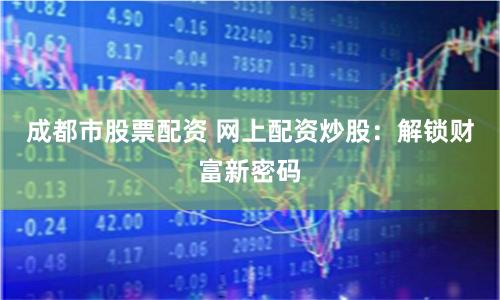 成都市股票配资 网上配资炒股：解锁财富新密码