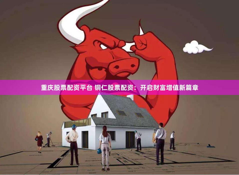 重庆股票配资平台 铜仁股票配资：开启财富增值新篇章