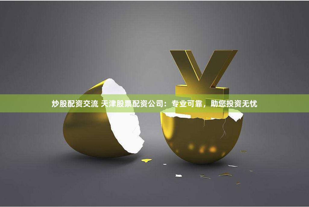 炒股配资交流 天津股票配资公司：专业可靠，助您投资无忧