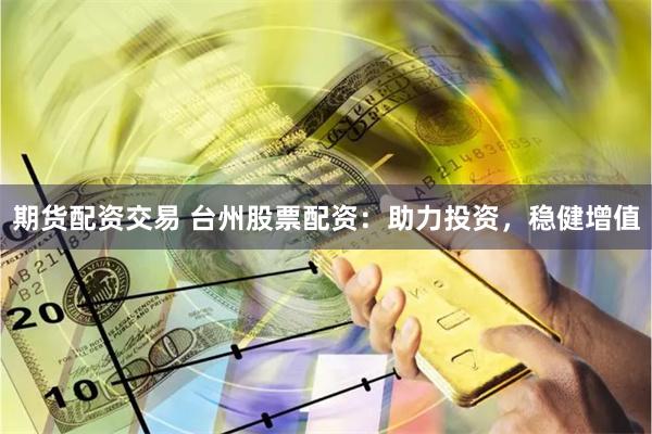 期货配资交易 台州股票配资：助力投资，稳健增值