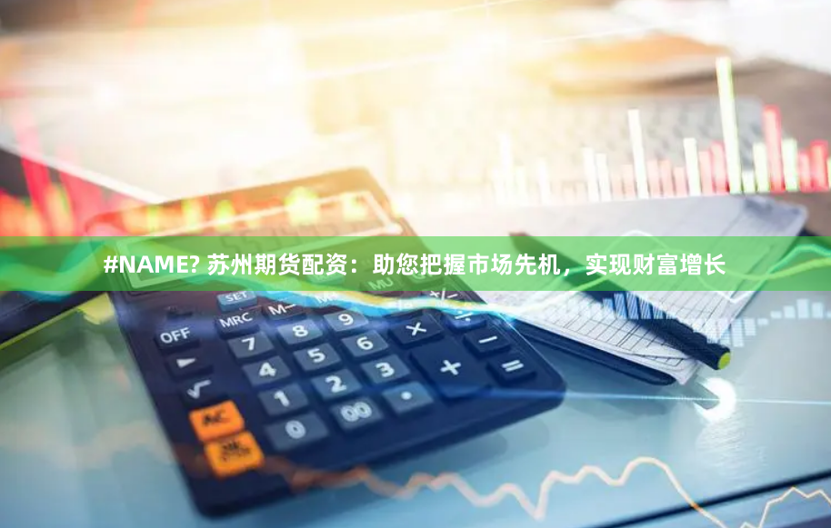 #NAME? 苏州期货配资：助您把握市场先机，实现财富增长