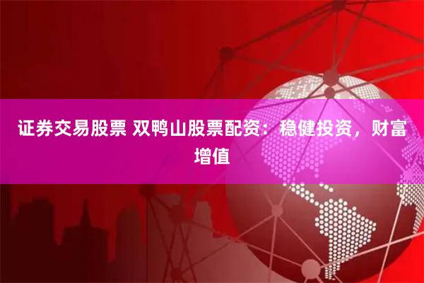 证券交易股票 双鸭山股票配资：稳健投资，财富增值