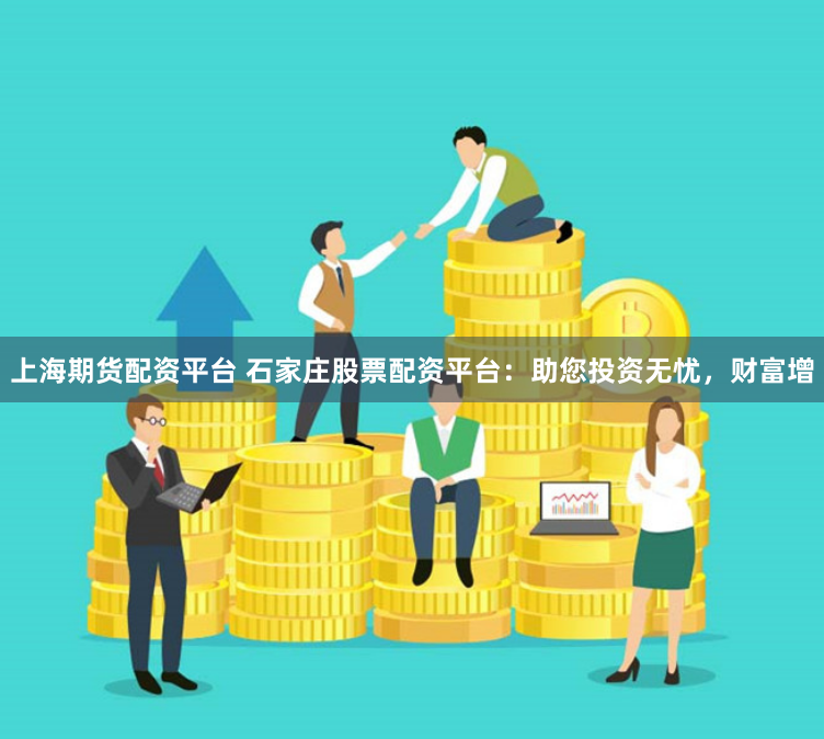 上海期货配资平台 石家庄股票配资平台：助您投资无忧，财富增