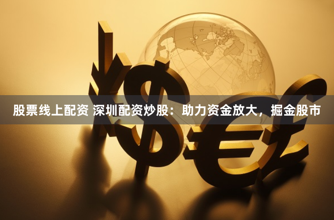 股票线上配资 深圳配资炒股：助力资金放大，掘金股市