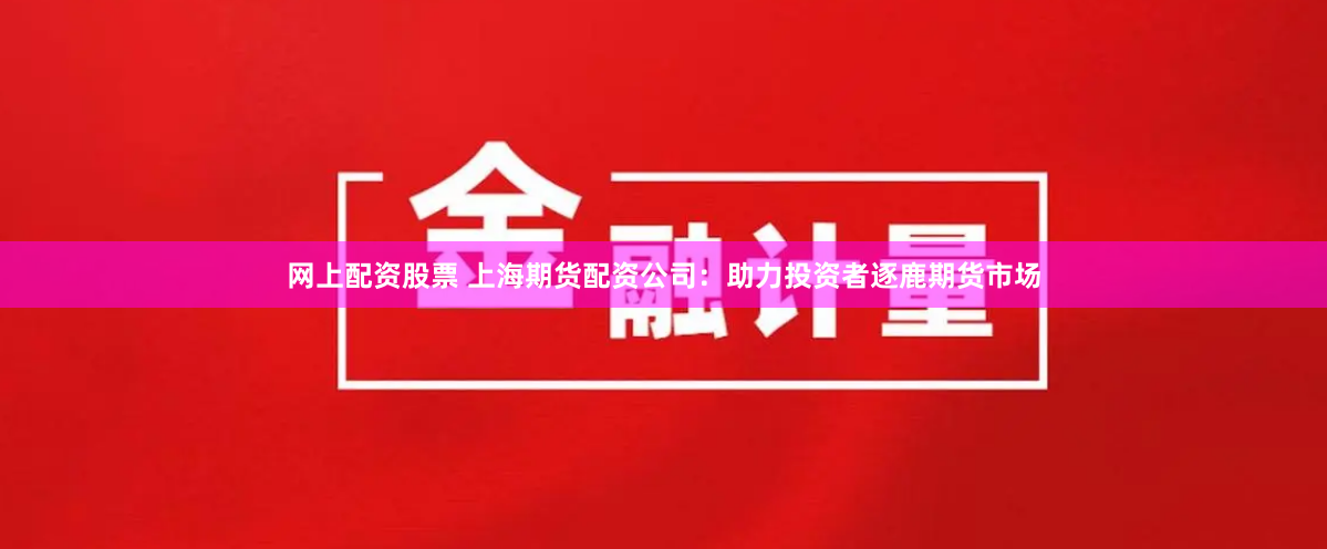 网上配资股票 上海期货配资公司：助力投资者逐鹿期货市场