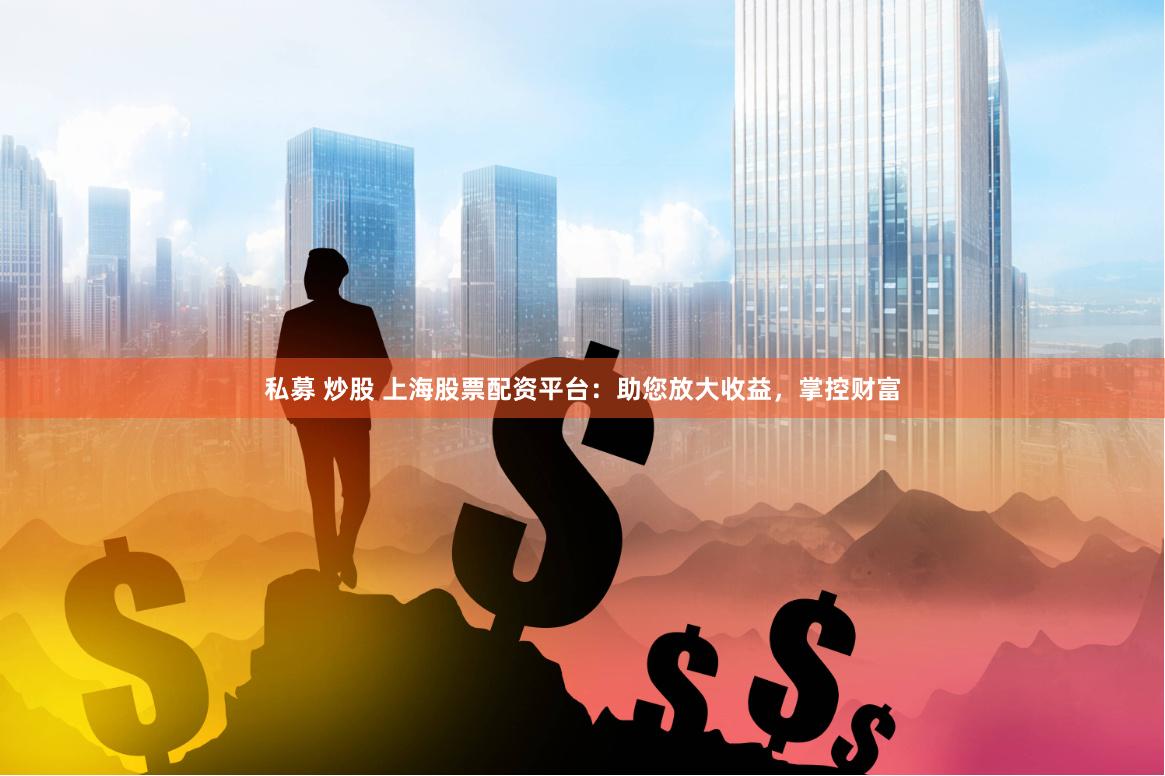 私募 炒股 上海股票配资平台：助您放大收益，掌控财富