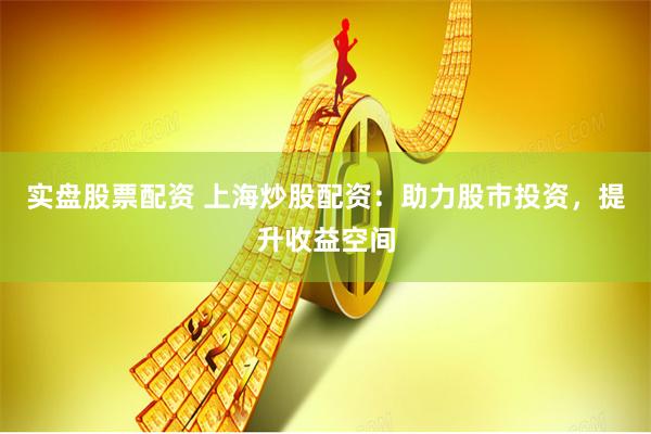 实盘股票配资 上海炒股配资：助力股市投资，提升收益空间