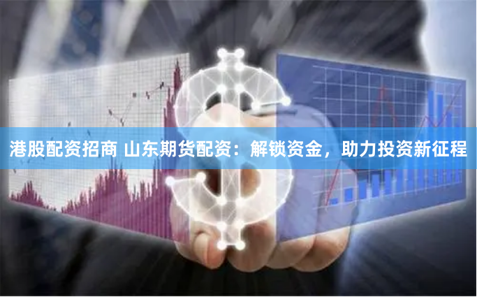 港股配资招商 山东期货配资：解锁资金，助力投资新征程