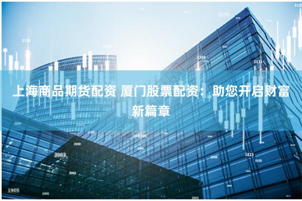 上海商品期货配资 厦门股票配资：助您开启财富新篇章