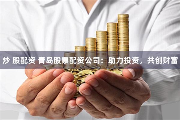 炒 股配资 青岛股票配资公司：助力投资，共创财富