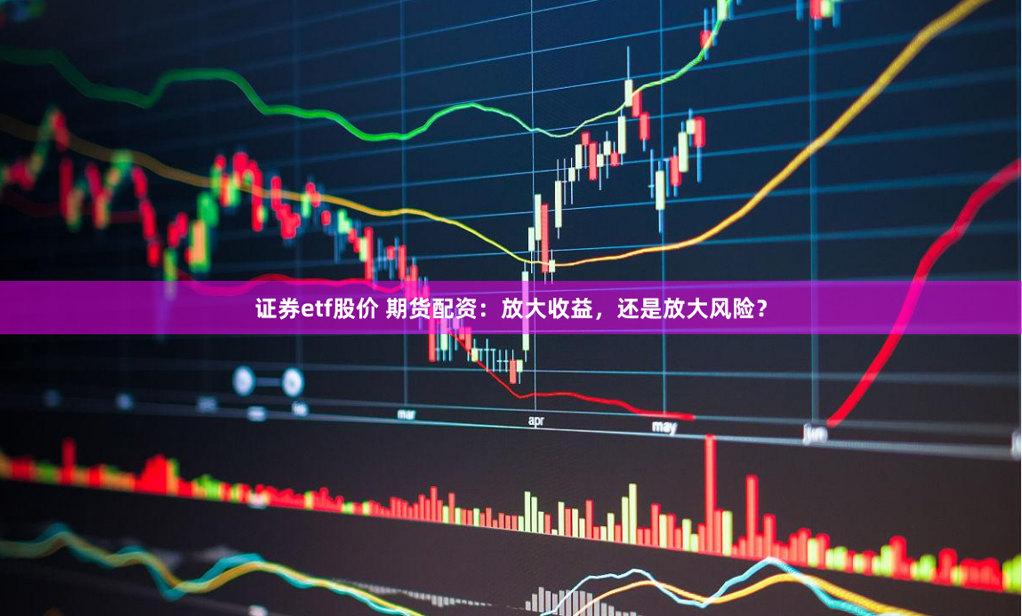 证券etf股价 期货配资：放大收益，还是放大风险？