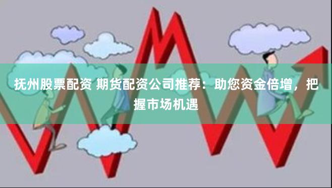 抚州股票配资 期货配资公司推荐：助您资金倍增，把握市场机遇