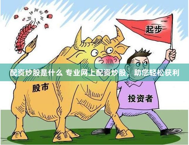 配资炒股是什么 专业网上配资炒股，助您轻松获利