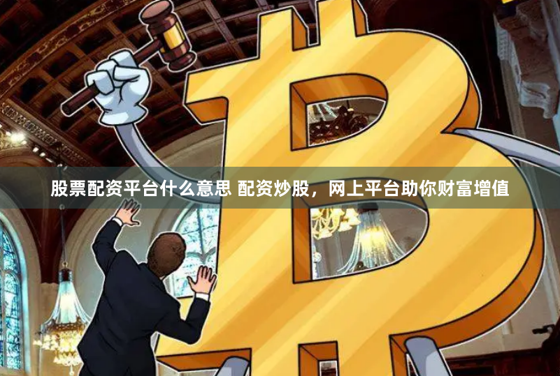 股票配资平台什么意思 配资炒股，网上平台助你财富增值