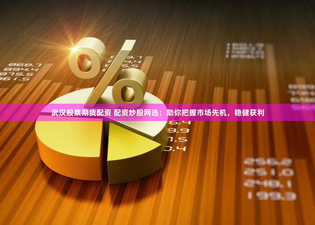 武汉股票期货配资 配资炒股网选：助你把握市场先机，稳健获利