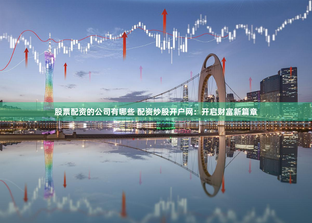 股票配资的公司有哪些 配资炒股开户网：开启财富新篇章