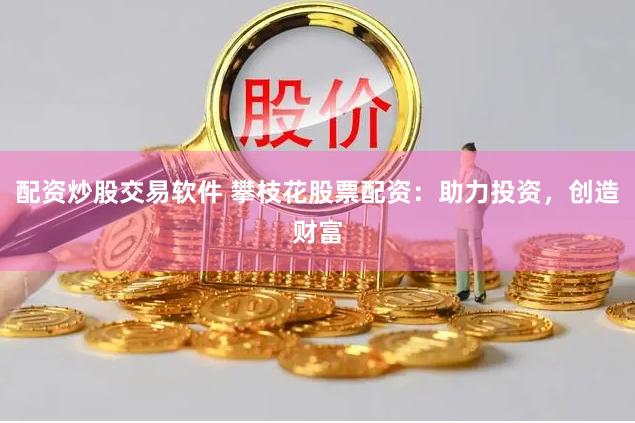 配资炒股交易软件 攀枝花股票配资：助力投资，创造财富
