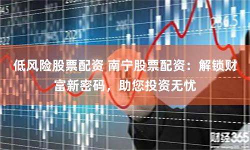 低风险股票配资 南宁股票配资：解锁财富新密码，助您投资无忧