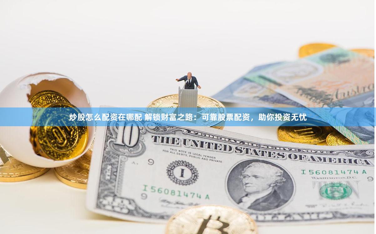 炒股怎么配资在哪配 解锁财富之路：可靠股票配资，助你投资无忧