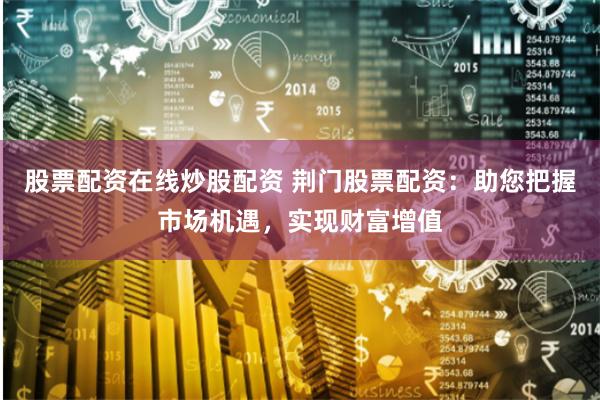股票配资在线炒股配资 荆门股票配资：助您把握市场机遇，实现财富增值