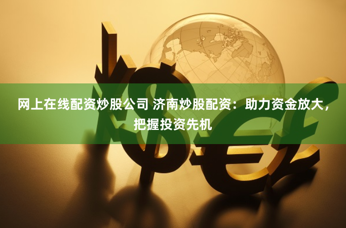 网上在线配资炒股公司 济南炒股配资：助力资金放大，把握投资先机