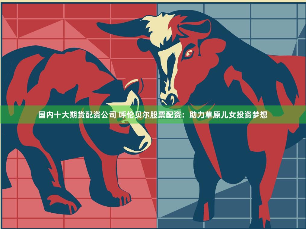 国内十大期货配资公司 呼伦贝尔股票配资：助力草原儿女投资梦想