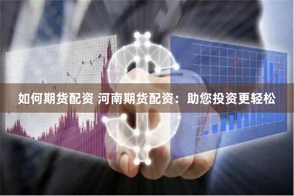 如何期货配资 河南期货配资：助您投资更轻松