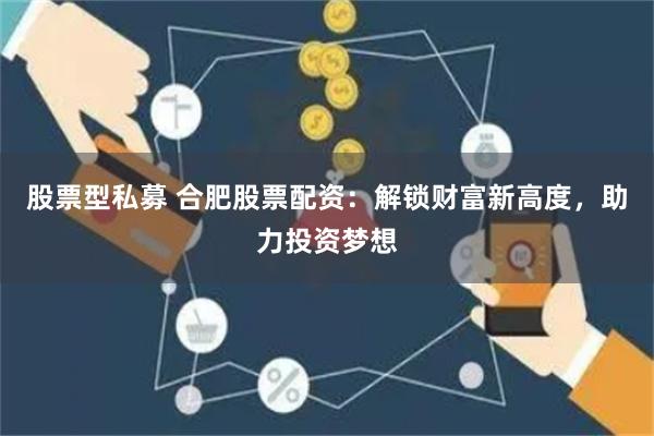 股票型私募 合肥股票配资：解锁财富新高度，助力投资梦想
