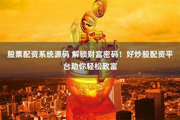 股票配资系统源码 解锁财富密码！好炒股配资平台助你轻松致富