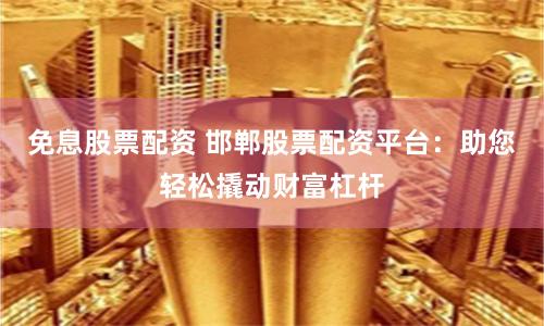 免息股票配资 邯郸股票配资平台：助您轻松撬动财富杠杆