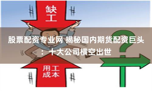 股票配资专业网 揭秘国内期货配资巨头：十大公司横空出世