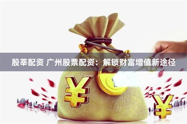 股莘配资 广州股票配资：解锁财富增值新途径