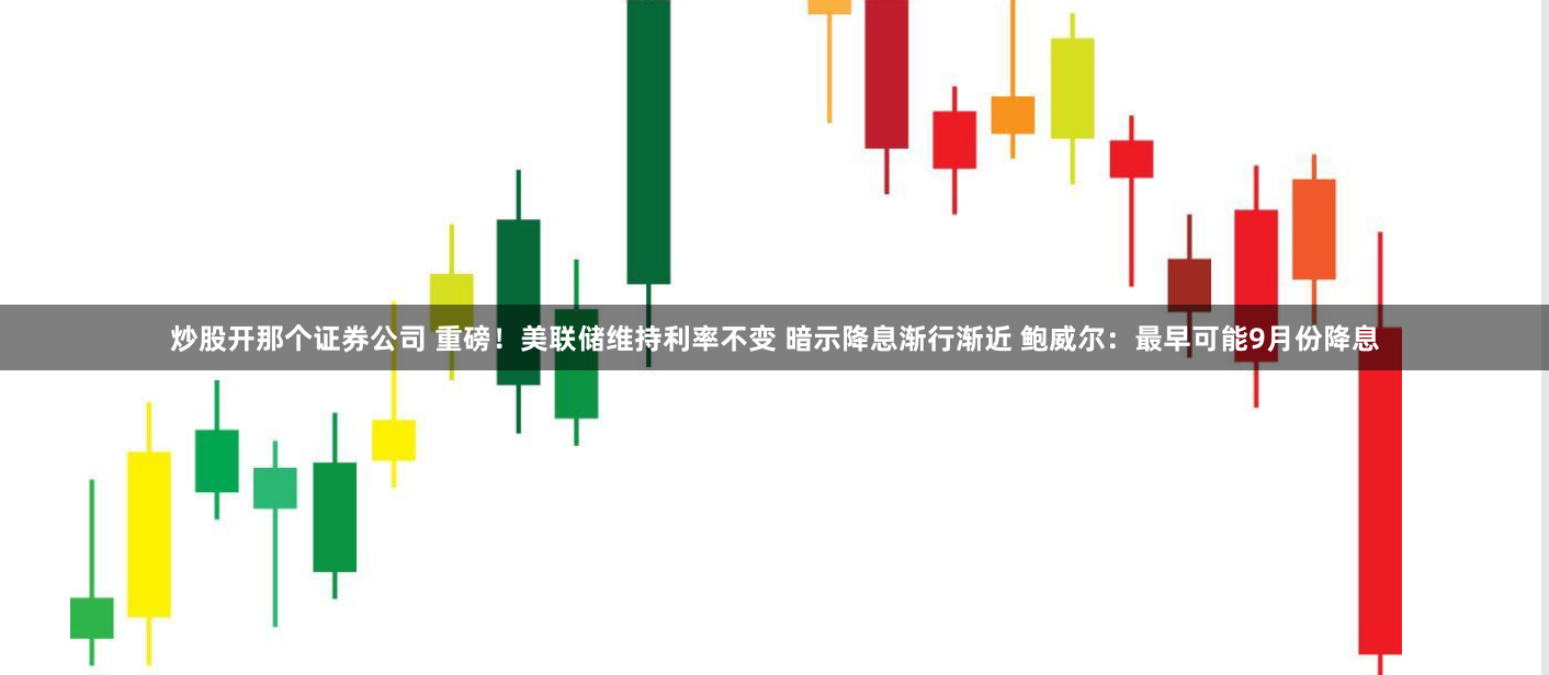炒股开那个证券公司 重磅！美联储维持利率不变 暗示降息渐行渐近 鲍威尔：最早可能9月份降息