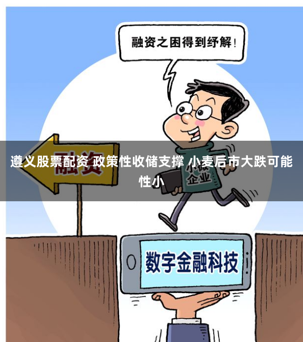 遵义股票配资 政策性收储支撑 小麦后市大跌可能性小