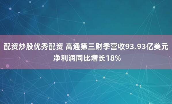 配资炒股优秀配资 高通第三财季营收93.93亿美元 净利润同比增长18%