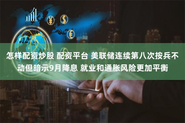 怎样配资炒股 配资平台 美联储连续第八次按兵不动但暗示9月降息 就业和通胀风险更加平衡