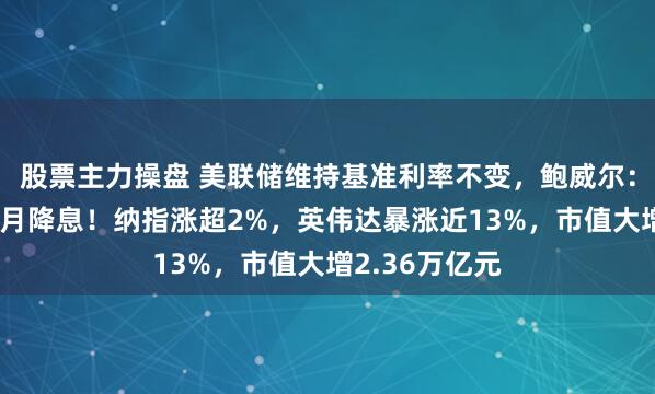 股票主力操盘 美联储维持基准利率不变，鲍威尔：最早可能在9月降息！纳指涨超2%，英伟达暴涨近13%，市值大增2.36万亿元