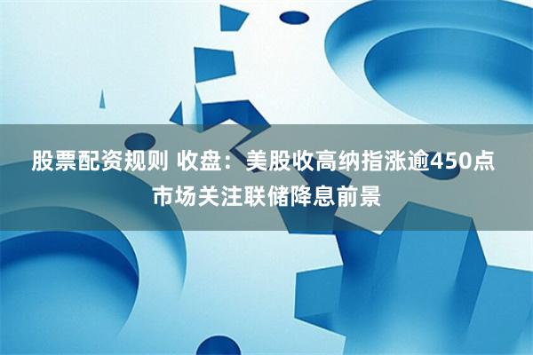 股票配资规则 收盘：美股收高纳指涨逾450点 市场关注联储降息前景