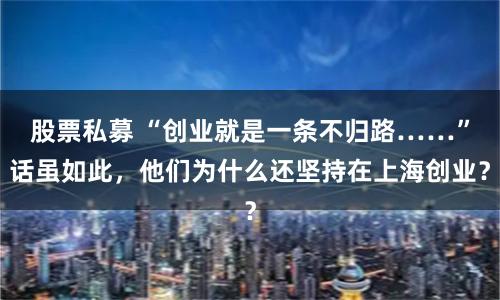 股票私募 “创业就是一条不归路……”话虽如此，他们为什么还坚持在上海创业？