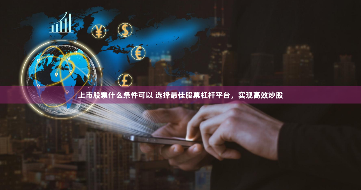 上市股票什么条件可以 选择最佳股票杠杆平台,实现高效炒股