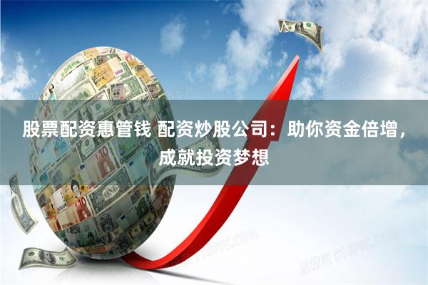 股票配资惠管钱 配资炒股公司：助你资金倍增，成就投资梦想