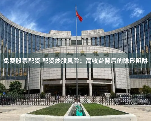 免费股票配资 配资炒股风险：高收益背后的隐形陷阱